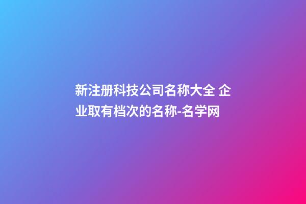 新注册科技公司名称大全 企业取有档次的名称-名学网